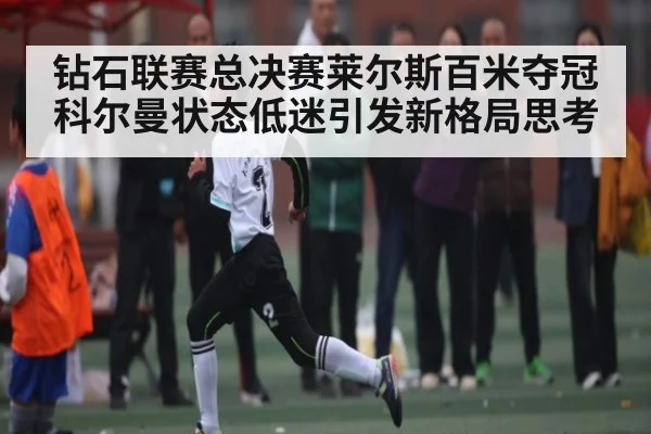 钻石联赛总决赛莱尔斯百米夺冠科尔曼状态低迷引发新格局思考